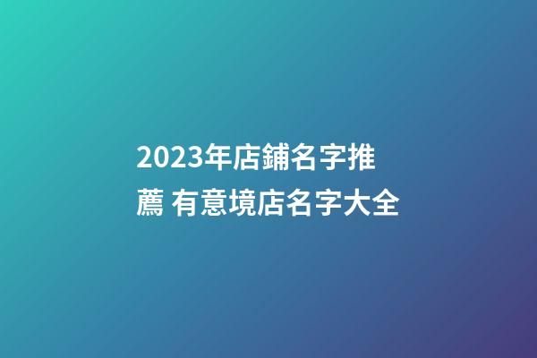 2023年店鋪名字推薦 有意境店名字大全-第1張-店鋪起名-玄機派
